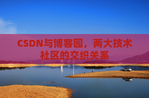 CSDN与博客园,两大技术社区的交织关系